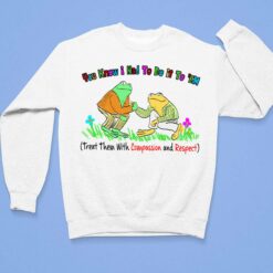 You Know I Had To Do It To Em Treat Them With Compassion And Respect Frog Shirt, Hoodie, Sweatshirt, Women Tee $19.95 You Know I Had To Do It To Em Treat Them With Compassion And Respect Frog Shirt 3 1