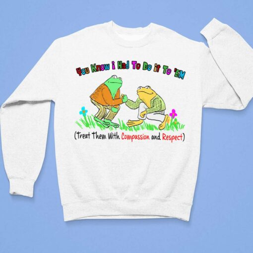 You Know I Had To Do It To Em Treat Them With Compassion And Respect Frog Shirt, Hoodie, Sweatshirt, Women Tee $19.95 You Know I Had To Do It To Em Treat Them With Compassion And Respect Frog Shirt 3 1