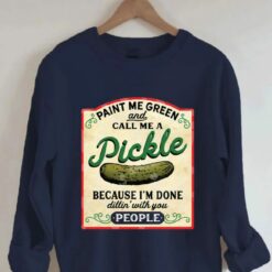 Paint Me Green And Call Me A Pickle Because I'm Done Dillin With You People Sweatshirt