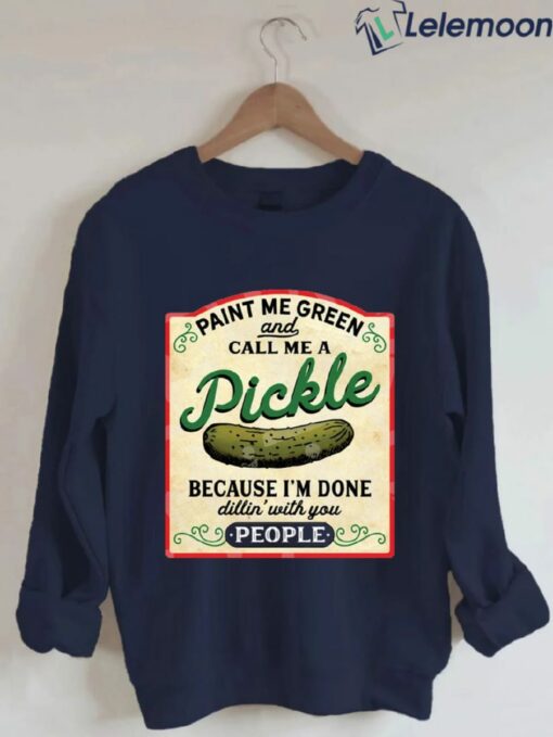 Paint Me Green And Call Me A Pickle Because I'm Done Dillin With You People Sweatshirt