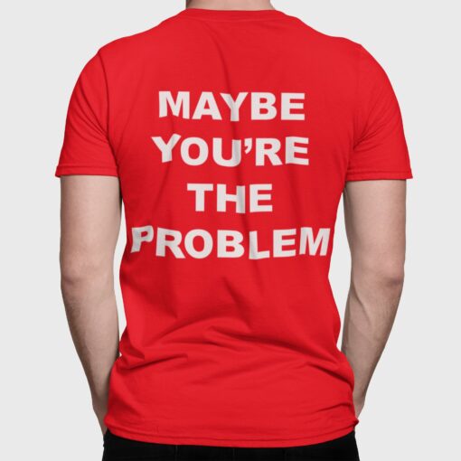 Maybe You're The Problem Shirt, Hoodie, Sweatshirt, Women Tee
