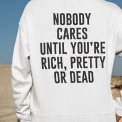 Nobody Cares Until You’re Rich Pretty Or Dead Shirt, Hoodie, Sweatshirt, Women Tee