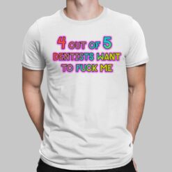 4 Out Of 5 Dentists Want To F*ck Me Shirt, Hoodie, Sweatshirt, Women Tee