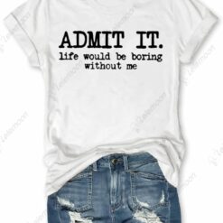 Admit It Life Would Be Boring Without Me Shirt $19.95