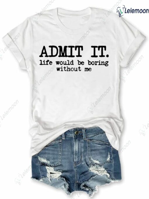 Admit It Life Would Be Boring Without Me Shirt $19.95