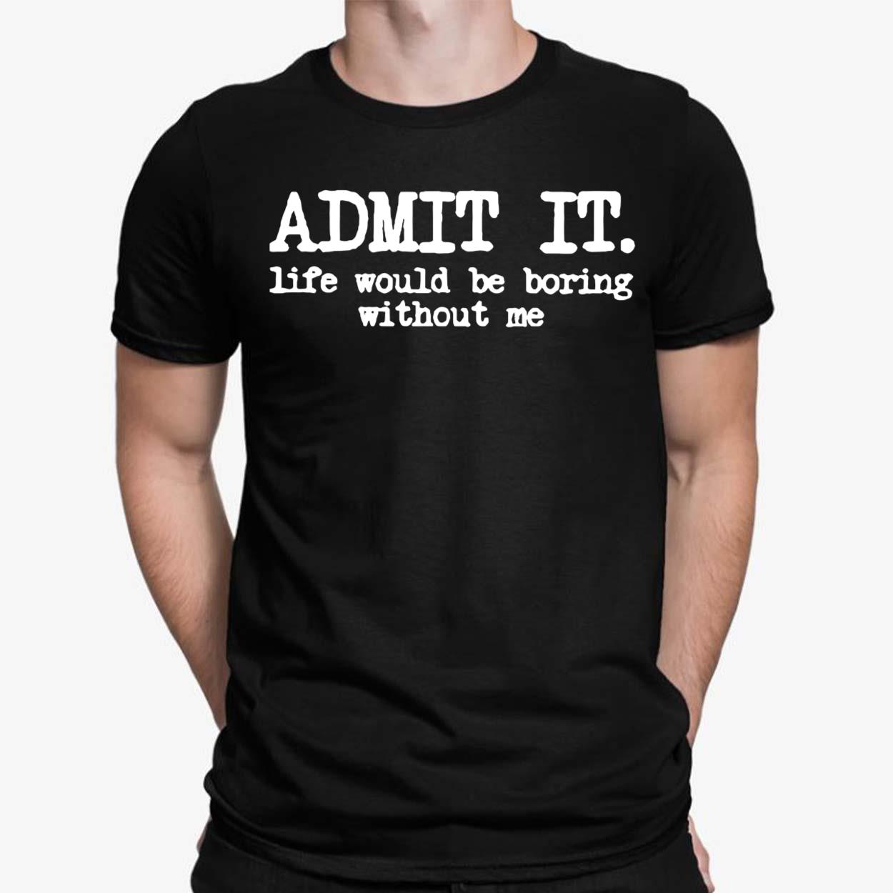 Admit It Life Would Be Boring Without Me Shirt Hoodie Sweatshirt