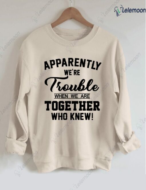 Apparently We're Trouble When We Are Together Who Knew Sweatshirt $30.95