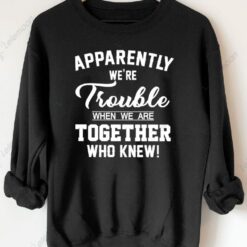Apparently We're Trouble When We Are Together Who Knew Sweatshirt