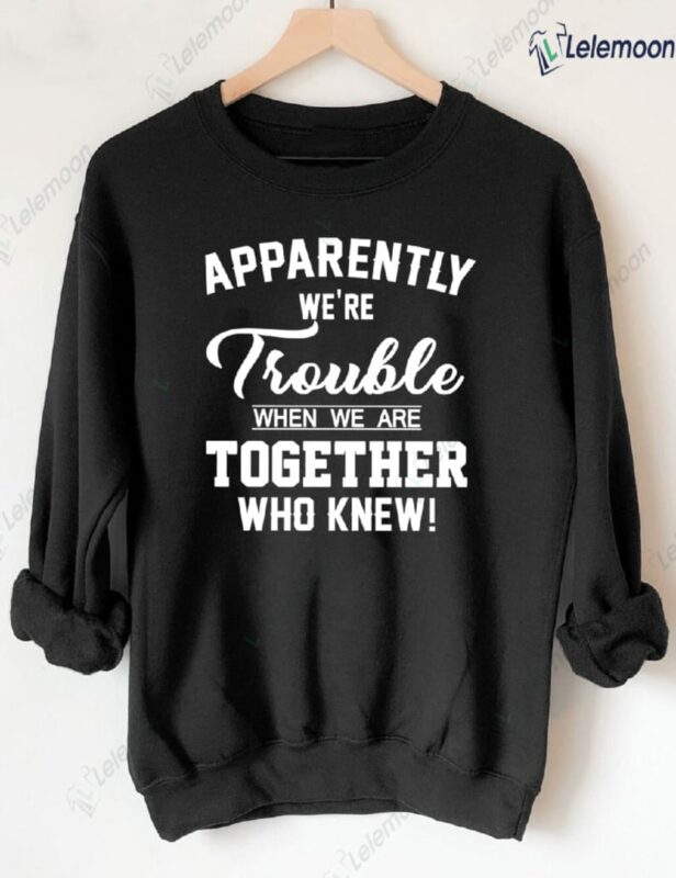 Apparently We're Trouble When We Are Together Who Knew Sweatshirt Apparently We're Trouble When We Are Together Who Knew Sweatshirt