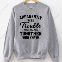 Apparently We're Trouble When We Are Together Who Knew Sweatshirt $30.95