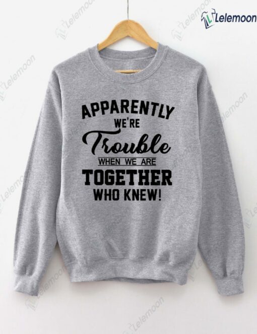 Apparently We're Trouble When We Are Together Who Knew Sweatshirt $30.95