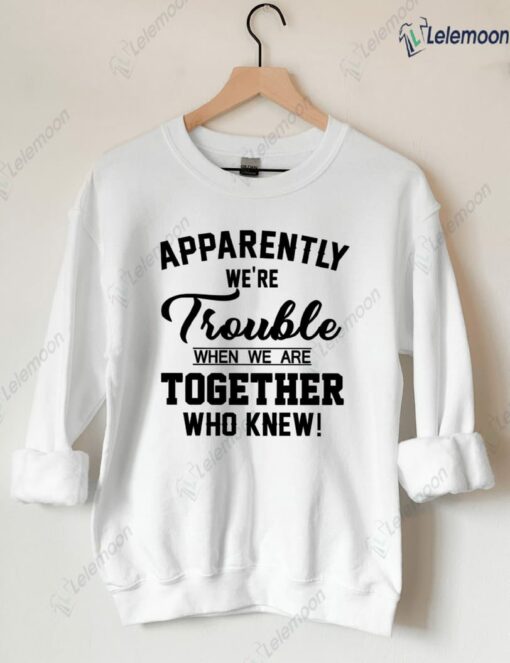 Apparently We're Trouble When We Are Together Who Knew Sweatshirt