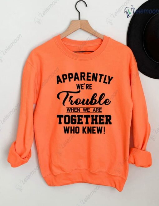 Apparently We're Trouble When We Are Together Who Knew Sweatshirt $30.95