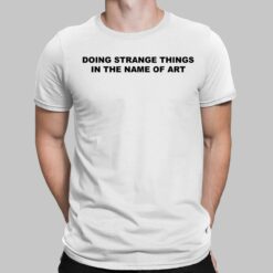 Doing Strange Things In The Name Of Art T-Shirt, Hoodie, Sweatshirt, Women Tee