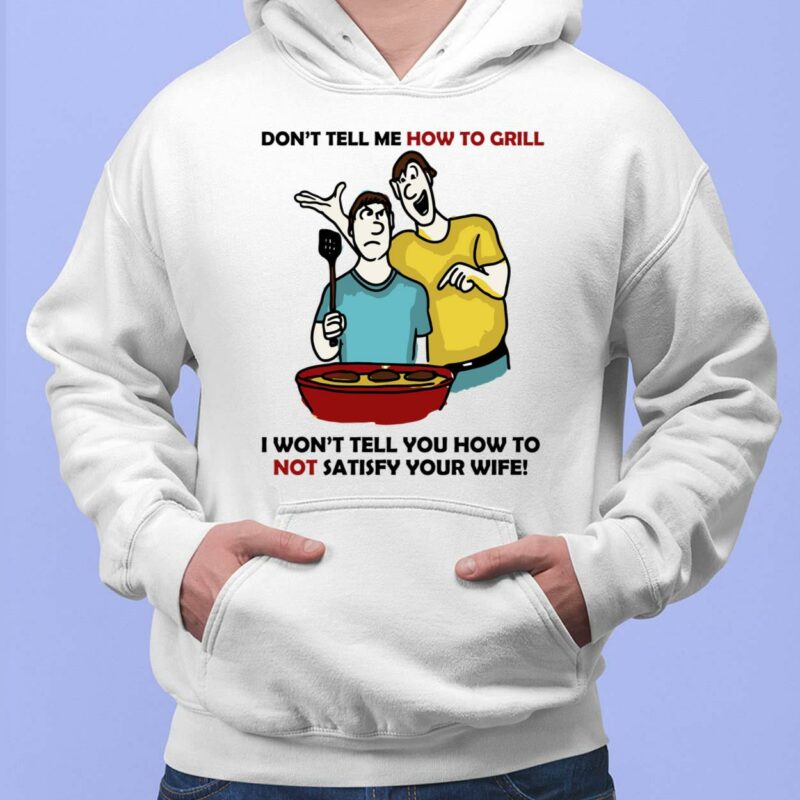 Don't Tell Me How To Grill I Won't Tell You How To Not Satisfy Your Wife Shirt, Hoodie, Sweatshirt, Women Tee