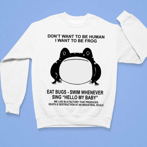 Don't Want To Be Human I Want To Be Frog Eat Bugs Swim Whenever Sing Hello My Baby Shirt, Hoodie, Sweatshirt, Women Tee $19.95