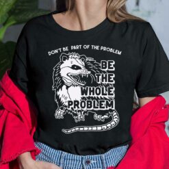 Opossum Don’t Be Part Of Problem Be The Whole Problem T-Shirt, Hoodie, Sweatshirt, Women Tee