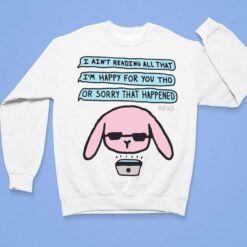 I Ain't Reading All That I'm Happy For You Tho Or Sorry That Happened Shirt, Hoodie, Sweatshirt, Women Tee $19.95