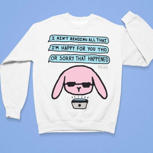 I Ain't Reading All That I'm Happy For You Tho Or Sorry That Happened Shirt, Hoodie, Sweatshirt, Women Tee $19.95
