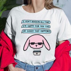 I Ain't Reading All That I'm Happy For You Tho Or Sorry That Happened Shirt, Hoodie, Sweatshirt, Women Tee