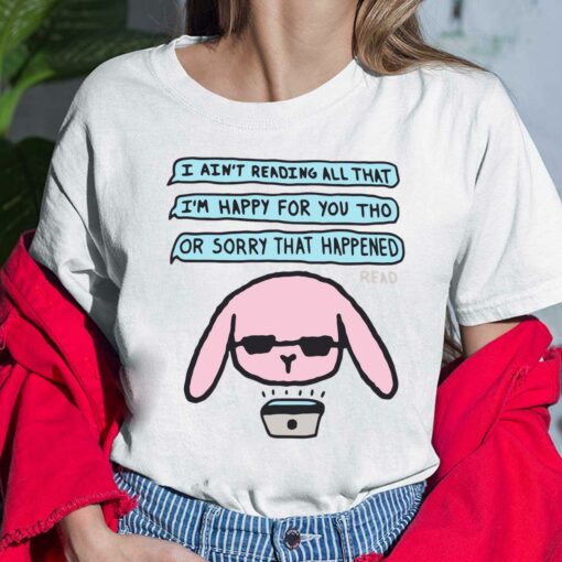 I Ain't Reading All That I'm Happy For You Tho Or Sorry That Happened Shirt, Hoodie, Sweatshirt, Women Tee