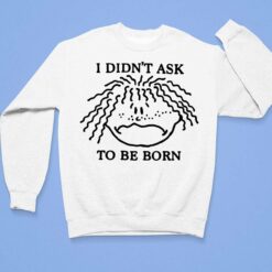 I Didn't Ask To Be Born Shirt, Hoodie, Sweatshirt, Women Tee $19.95