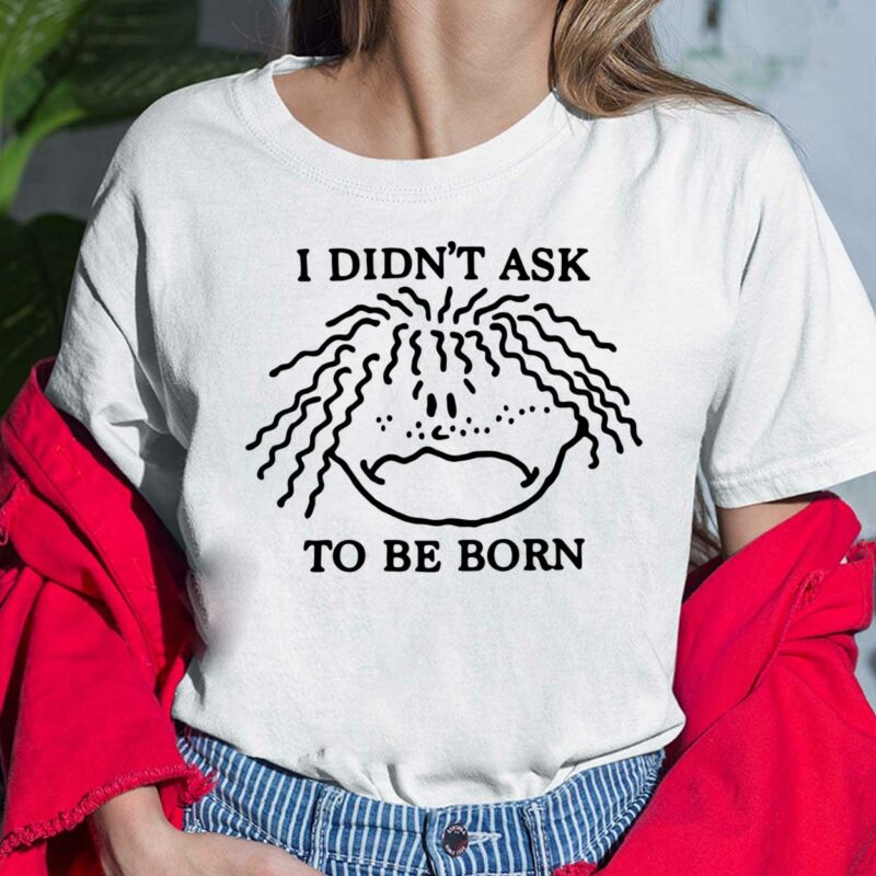 I Didn't Ask To Be Born Shirt, Hoodie, Sweatshirt, Women Tee