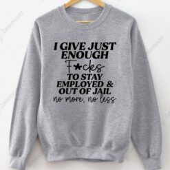 I Give Just Enough F*cks To Stay Employed And Out Of Jail No More No Less Sweatshirt $30.95