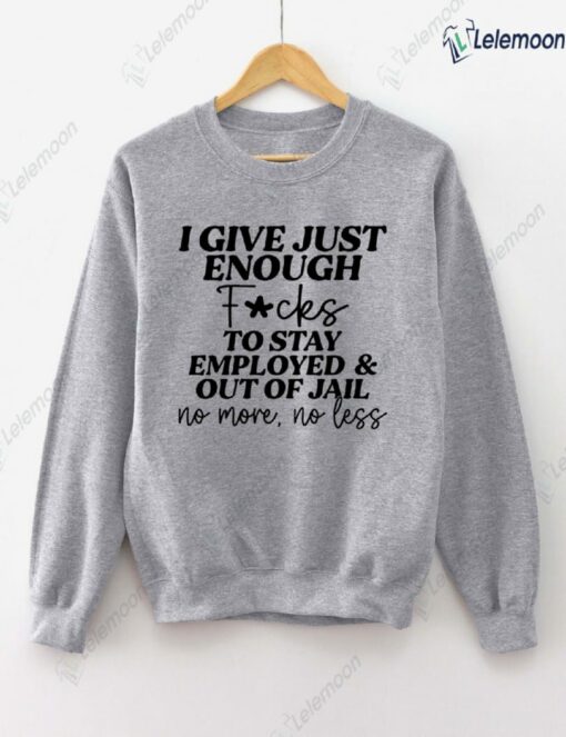 I Give Just Enough F*cks To Stay Employed And Out Of Jail No More No Less Sweatshirt $30.95