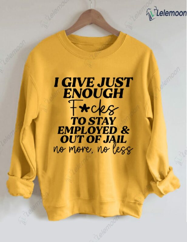 I Give Just Enough F*cks To Stay Employed And Out Of Jail No More No Less Sweatshirt I Give Just Enough F*cks To Stay Employed And Out Of Jail No More No Less Sweatshirt