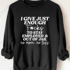 I Give Just Enough F*cks To Stay Employed And Out Of Jail No More No Less Sweatshirt