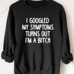 I Googled My Symptoms Turns Out I'm a B*tch Sweatshirt