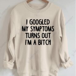 I Googled My Symptoms Turns Out I'm a B*tch Sweatshirt