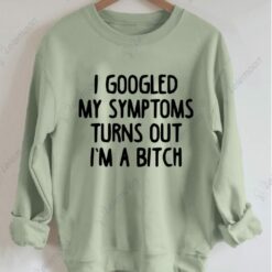 I Googled My Symptoms Turns Out I'm a B*tch Sweatshirt $30.95