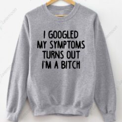 I Googled My Symptoms Turns Out I'm a B*tch Sweatshirt $30.95