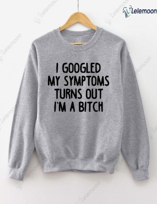 I Googled My Symptoms Turns Out I'm a B*tch Sweatshirt $30.95