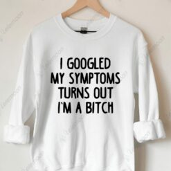 I Googled My Symptoms Turns Out I'm a B*tch Sweatshirt $30.95