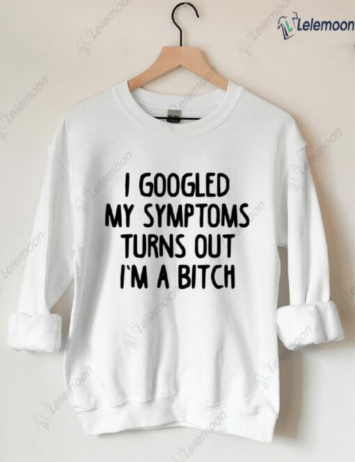 I Googled My Symptoms Turns Out I'm a B*tch Sweatshirt $30.95