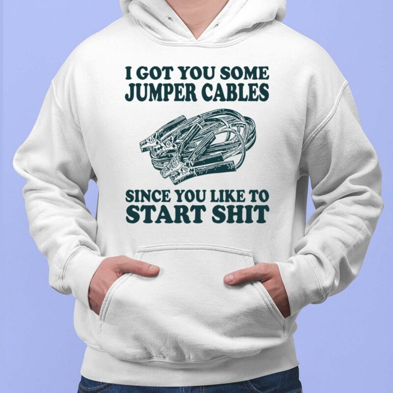 I Got You Some Jumper Cables Since You Like To Start Sh*t Shirt, Hoodie, Sweatshirt, Women Tee I Got You Some Jumper Cables Since You Like To Start Sh*t Shirt, Hoodie, Sweatshirt, Women Tee
