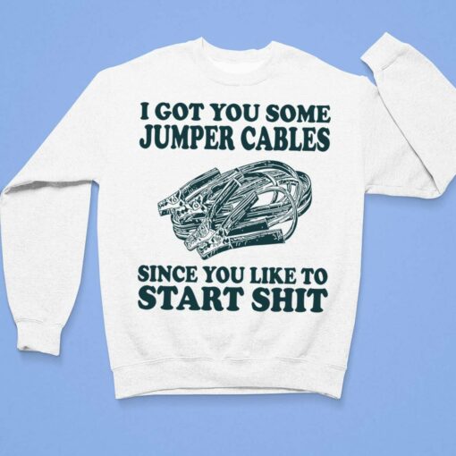 I Got You Some Jumper Cables Since You Like To Start Sh*t Shirt, Hoodie, Sweatshirt, Women Tee $19.95