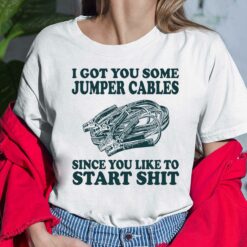 I Got You Some Jumper Cables Since You Like To Start Sh*t Shirt, Hoodie, Sweatshirt, Women Tee