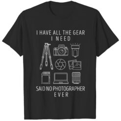 I Have All The Gear I Need Said No Photographer Ever Shirt