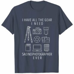 I Have All The Gear I Need Said No Photographer Ever Shirt $19.95