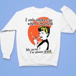 I Only Smoke Cigs When I'm Drunk My Secret I'm Always Drunk Shirt, Hoodie, Sweatshirt, Women Tee $19.95