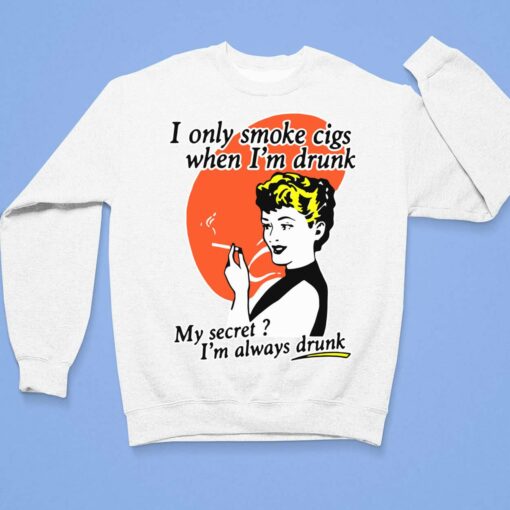I Only Smoke Cigs When I'm Drunk My Secret I'm Always Drunk Shirt, Hoodie, Sweatshirt, Women Tee $19.95