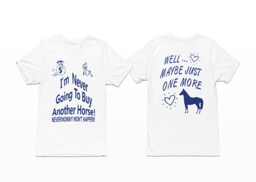 I'm Never Going To Buy Another Horse Never Noway Won't Happen Well Maybe Just One More Shirt