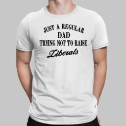 Just A Regular Dad Trying Not to Raise Liberals Shirt, Hoodie, Sweatshirt, Women Tee
