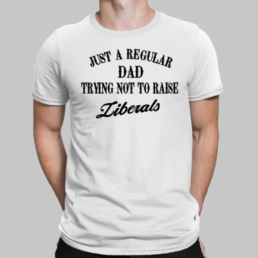 Just A Regular Dad Trying Not to Raise Liberals Shirt, Hoodie, Sweatshirt, Women Tee