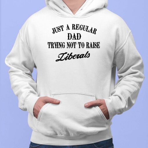 Just A Regular Dad Trying Not to Raise Liberals Shirt, Hoodie, Sweatshirt, Women Tee
