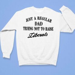 Just A Regular Dad Trying Not to Raise Liberals Shirt, Hoodie, Sweatshirt, Women Tee $19.95